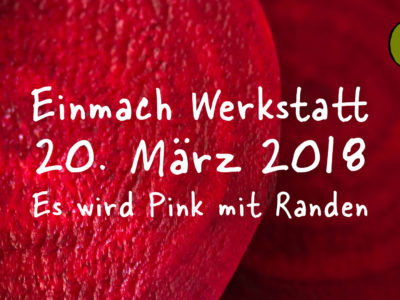 Einmach Werkstatt – 20. März 2018 – Es wird Pink mit Randen