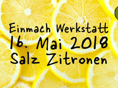 Einmach Werkstatt – 16. Mai 2018 – Salz Zitronen