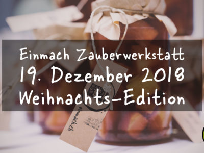 Einmach Zauberwerkstatt – 12. Dezember 2018 – Weihnachts-Edition